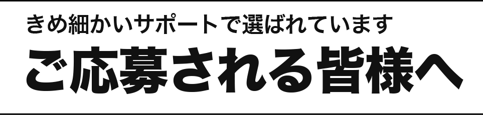 きめ細かいサポートで選ばれています。ご応募される皆様へ