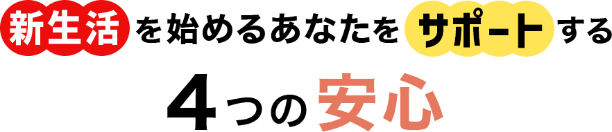 新生活を始めるあなたをサポートする4つの安心